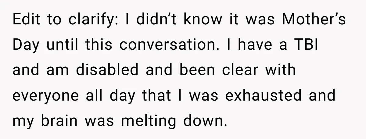 Edit to clarify: I didn’t know it was Mother’s Day until this conversation. I have a TBI and am disabled and been clear with everyone all day that I was...