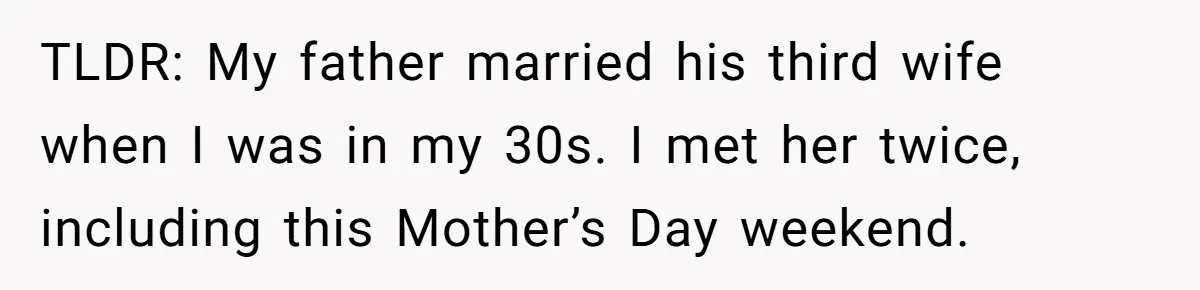 TLDR: My father married his third wife when I was in my 30s. I met her twice, including this Mother’s Day weekend.