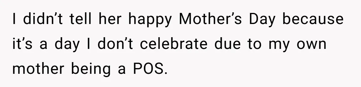 I didn’t tell her happy Mother’s Day because it’s a day I don’t celebrate due to my own mother being a POS.