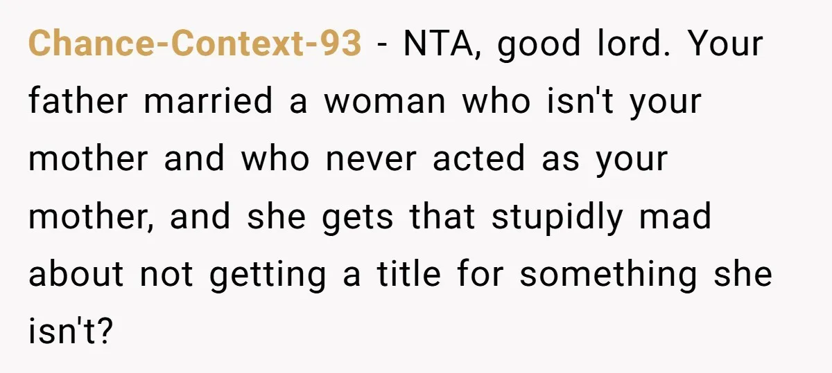 Chance-Context-93 − NTA, good lord. Your father married a woman who isn't your mother and who never acted as your mother, and she gets that stupidly mad about not getting...