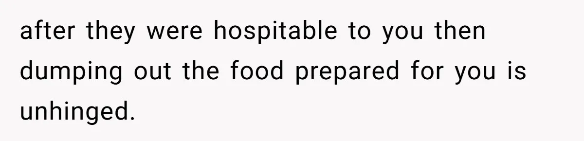 after they were hospitable to you then dumping out the food prepared for you is unhinged.