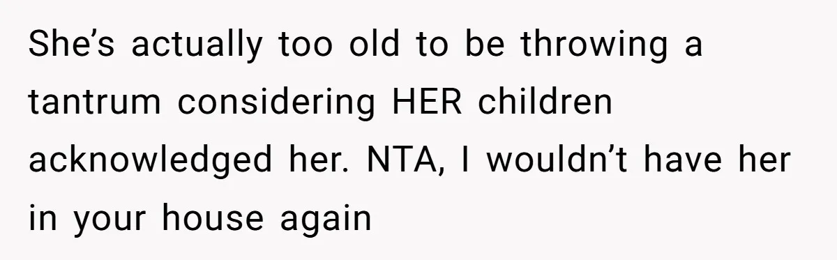 She’s actually too old to be throwing a tantrum considering HER children acknowledged her. NTA, I wouldn’t have her in your house again