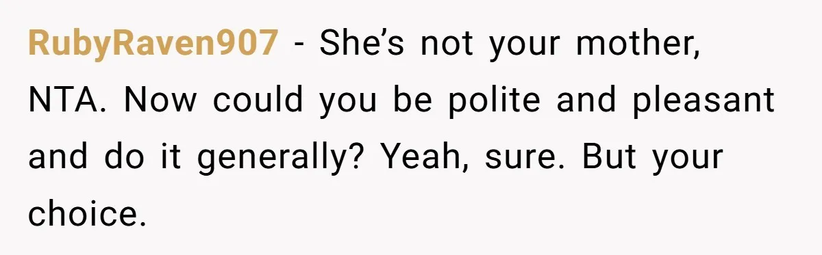 RubyRaven907 − She’s not your mother, NTA. Now could you be polite and pleasant and do it generally? Yeah, sure. But your choice.