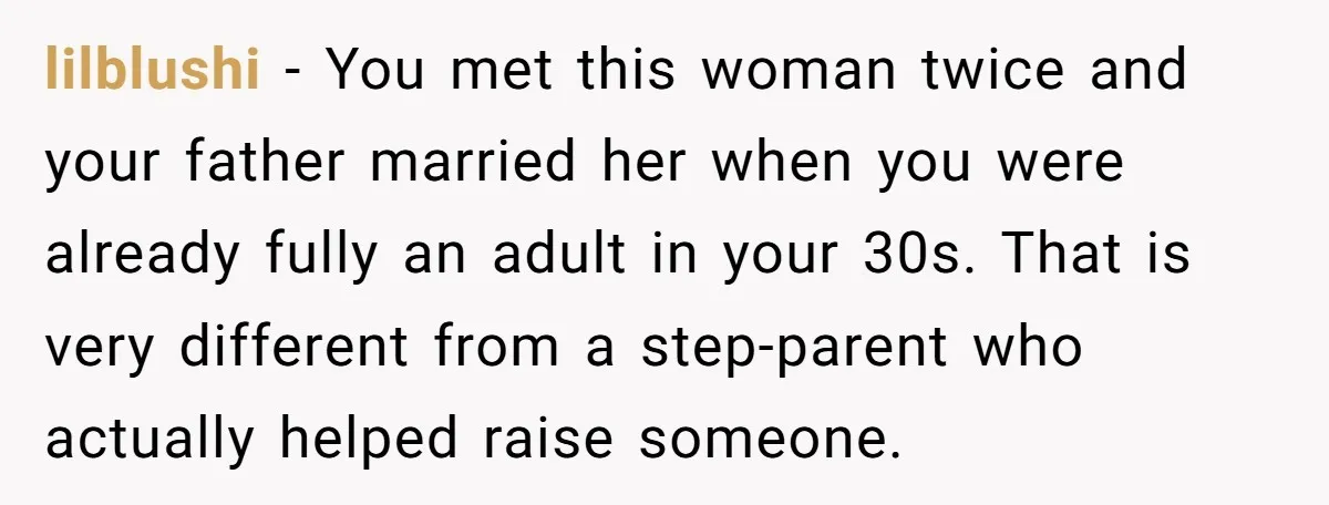 lilblushi − You met this woman twice and your father married her when you were already fully an adult in your 30s. That is very different from a step-parent who...