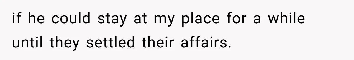 if he could stay at my place for a while until they settled their affairs.