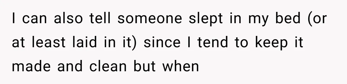 I can also tell someone slept in my bed (or at least laid in it) since I tend to keep it made and clean but when