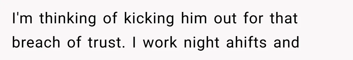 I'm thinking of kicking him out for that breach of trust. I work night ahifts and