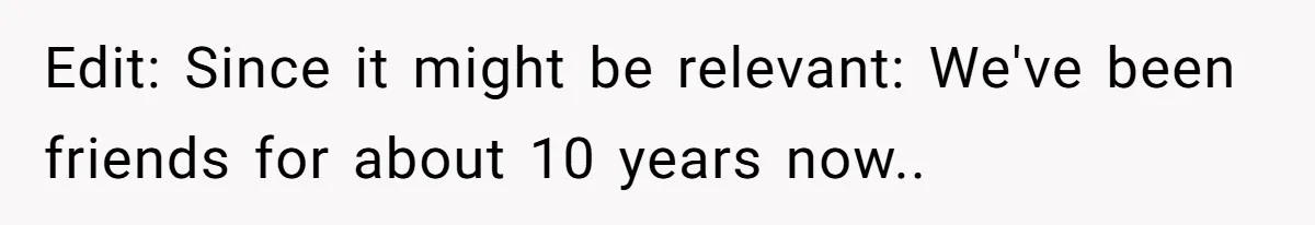 Edit: Since it might be relevant: We've been friends for about 10 years now..