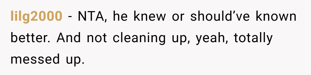 lilg2000 − NTA, he knew or should’ve known better. And not cleaning up, yeah, totally messed up.