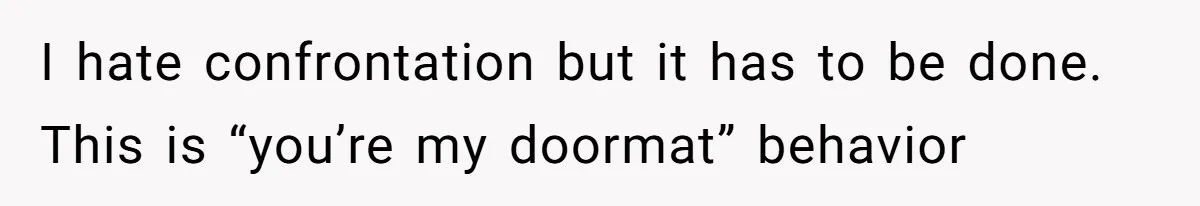 I hate confrontation but it has to be done. This is “you’re my doormat” behavior