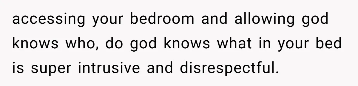 accessing your bedroom and allowing god knows who, do god knows what in your bed is super intrusive and disrespectful.