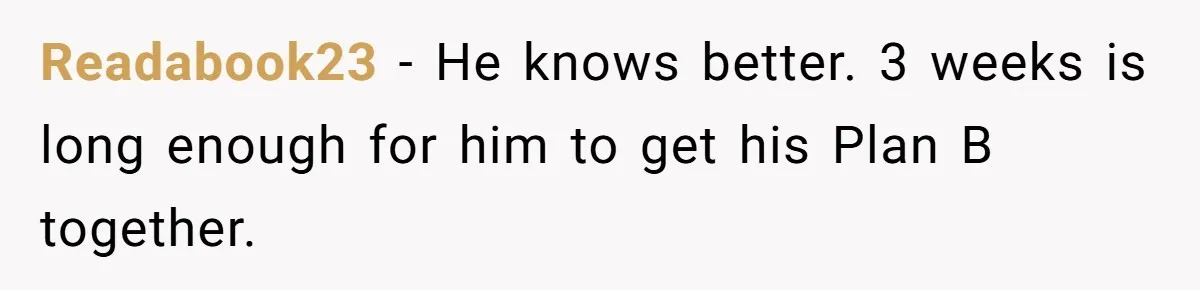 Readabook23 − He knows better. 3 weeks is long enough for him to get his Plan B together.