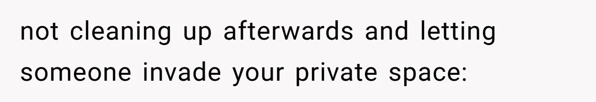 not cleaning up afterwards and letting someone invade your private space:
