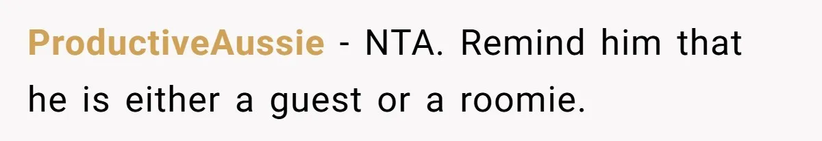 ProductiveAussie − NTA. Remind him that he is either a guest or a roomie.