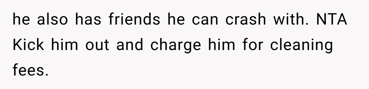 he also has friends he can crash with. NTA Kick him out and charge him for cleaning fees.