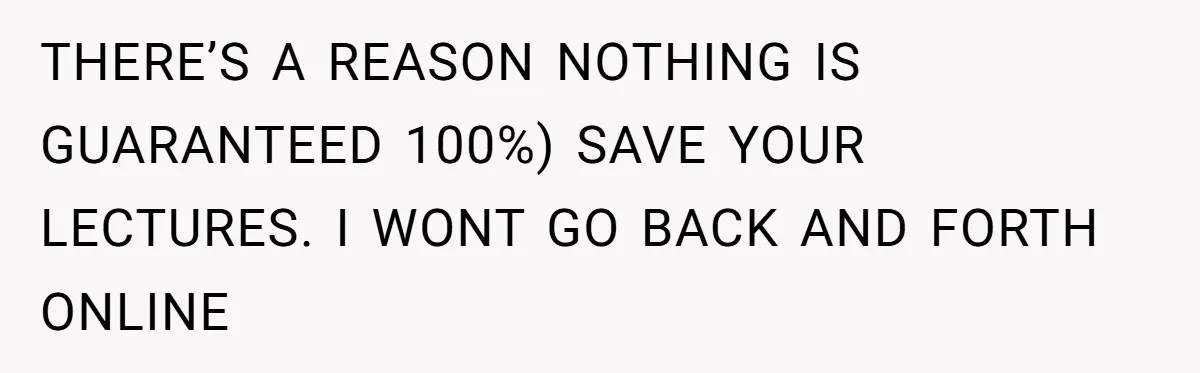 THERE’S A REASON NOTHING IS GUARANTEED 100%) SAVE YOUR LECTURES. I WONT GO BACK AND FORTH ONLINE