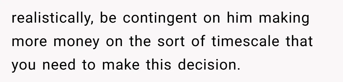 realistically, be contingent on him making more money on the sort of timescale that you need to make this decision.