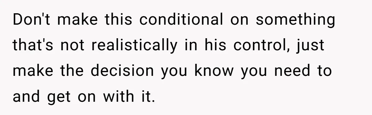 Don't make this conditional on something that's not realistically in his control, just make the decision you know you need to and get on with it.