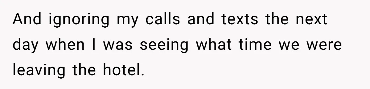And ignoring my calls and texts the next day when I was seeing what time we were leaving the hotel.