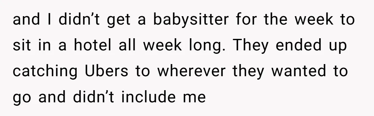 and I didn’t get a babysitter for the week to sit in a hotel all week long. They ended up catching Ubers to wherever they wanted to go and didn’t...