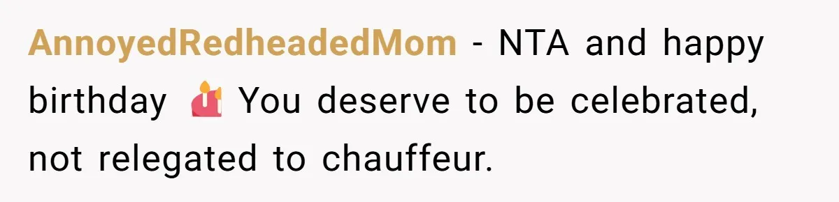 AnnoyedRedheadedMom − NTA and happy birthday 🎂 You deserve to be celebrated, not relegated to chauffeur.