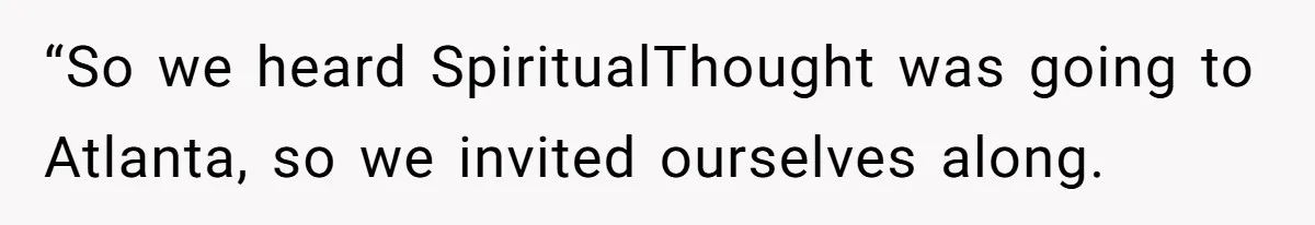 “So we heard SpiritualThought was going to Atlanta, so we invited ourselves along.
