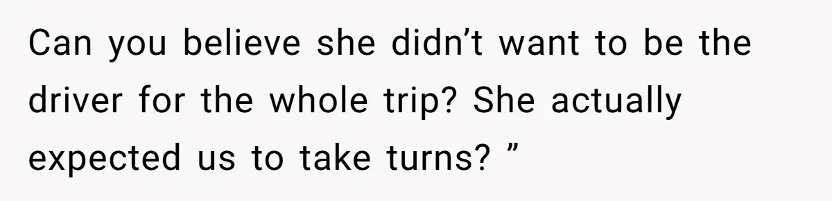 Can you believe she didn’t want to be the driver for the whole trip? She actually expected us to take turns? ”