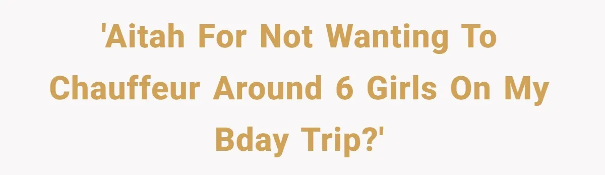 'AITAH for not wanting to chauffeur around 6 girls on my bday trip?'