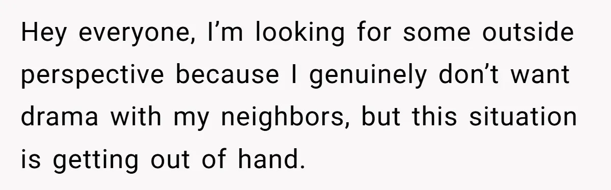 Hey everyone, I’m looking for some outside perspective because I genuinely don’t want drama with my neighbors, but this situation is getting out of hand.