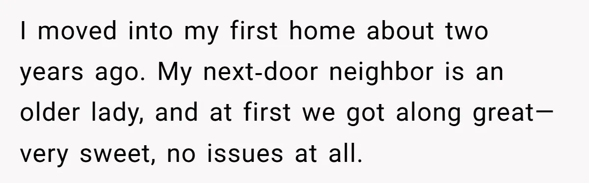 I moved into my first home about two years ago. My next‑door neighbor is an older lady, and at first we got along great—very sweet, no issues at all.