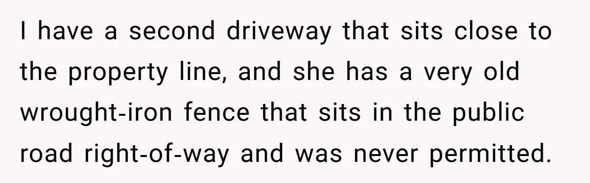I have a second driveway that sits close to the property line, and she has a very old wrought‑iron fence that sits in the public road right‑of‑way and was never...