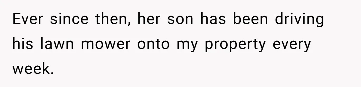 Ever since then, her son has been driving his lawn mower onto my property every week.