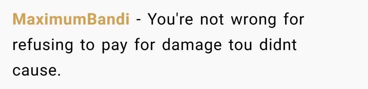 MaximumBandi − You're not wrong for refusing to pay for damage tou didnt cause.