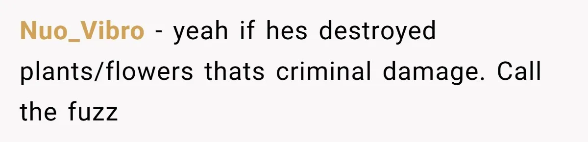Nuo_Vibro − yeah if hes destroyed plants/flowers thats criminal damage. Call the fuzz