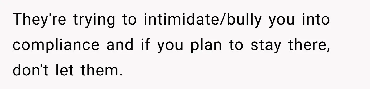 They're trying to intimidate/bully you into compliance and if you plan to stay there, don't let them.
