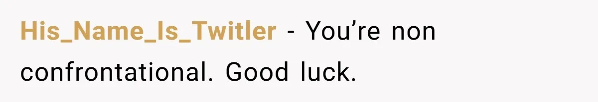 His_Name_Is_Twitler − You’re non confrontational. Good luck.