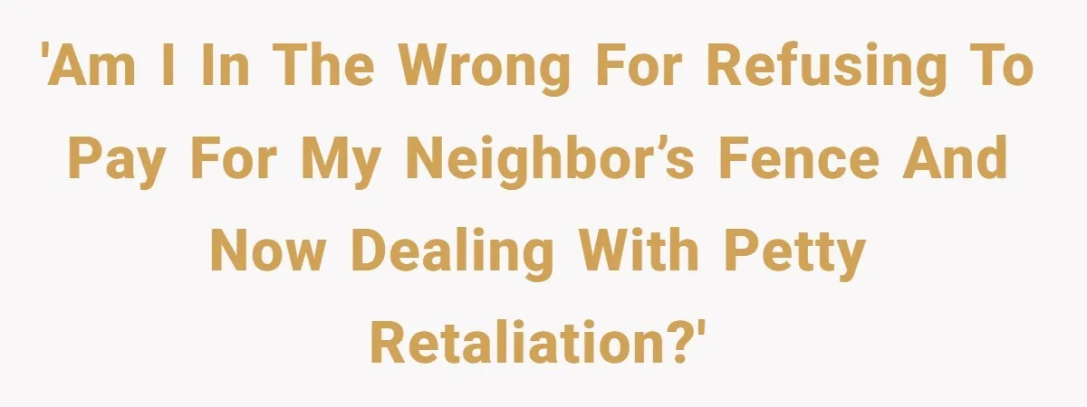 'Am I in the wrong for refusing to pay for my neighbor’s fence and now dealing with petty retaliation?'