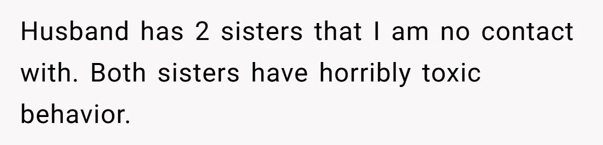 Husband has 2 sisters that I am no contact with. Both sisters have horribly toxic behavior.