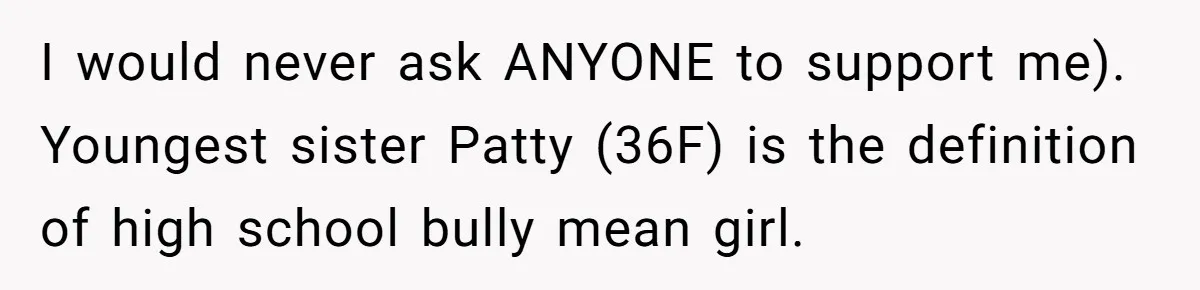 I would never ask ANYONE to support me). Youngest sister Patty (36F) is the definition of high school bully mean girl.