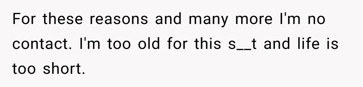 For these reasons and many more I'm no contact. I'm too old for this s__t and life is too short.