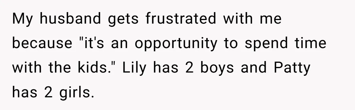 My husband gets frustrated with me because "it's an opportunity to spend time with the kids." Lily has 2 boys and Patty has 2 girls.