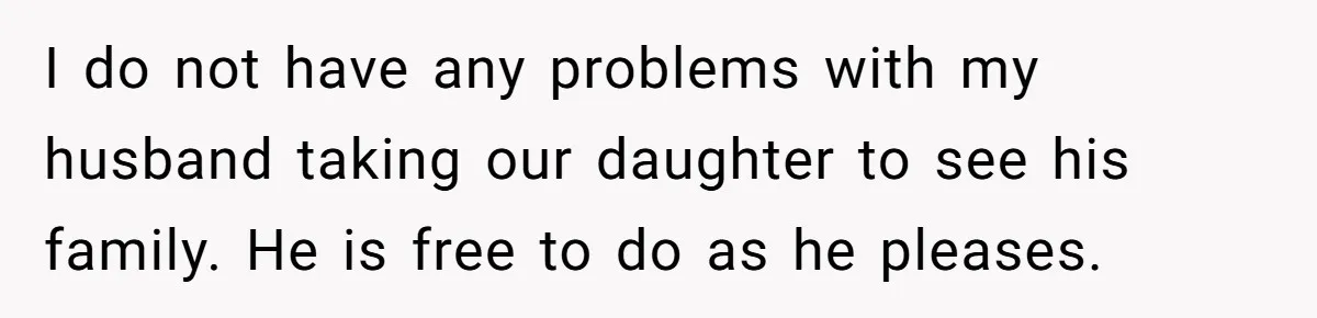 I do not have any problems with my husband taking our daughter to see his family. He is free to do as he pleases.
