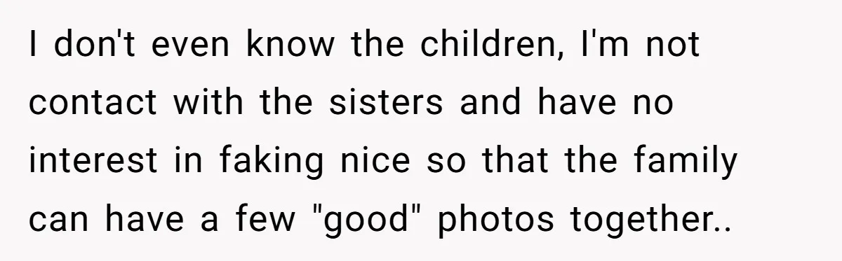 I don't even know the children, I'm not contact with the sisters and have no interest in faking nice so that the family can have a few "good" photos together..