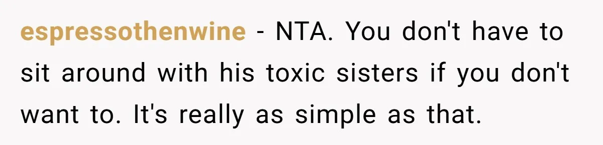 espressothenwine − NTA. You don't have to sit around with his toxic sisters if you don't want to. It's really as simple as that.