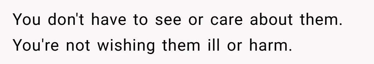 You don't have to see or care about them. You're not wishing them ill or harm.