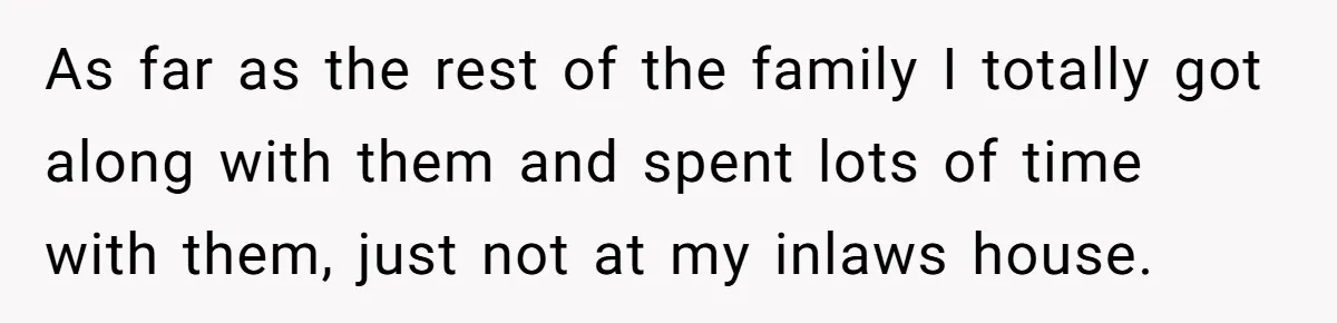 As far as the rest of the family I totally got along with them and spent lots of time with them, just not at my inlaws house.