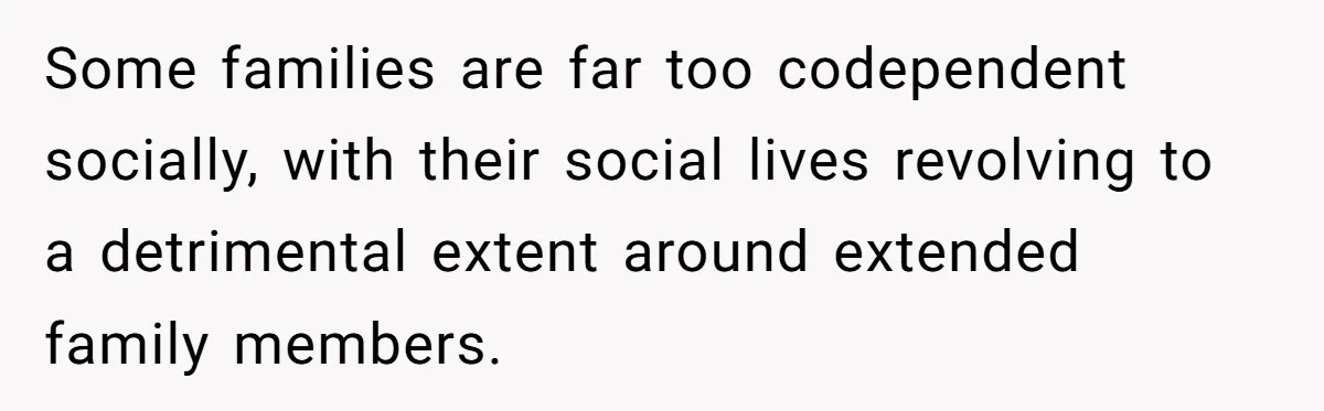Some families are far too codependent socially, with their social lives revolving to a detrimental extent around extended family members.