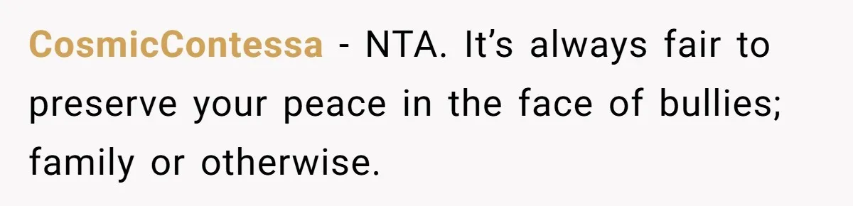 CosmicContessa − NTA. It’s always fair to preserve your peace in the face of bullies; family or otherwise.
