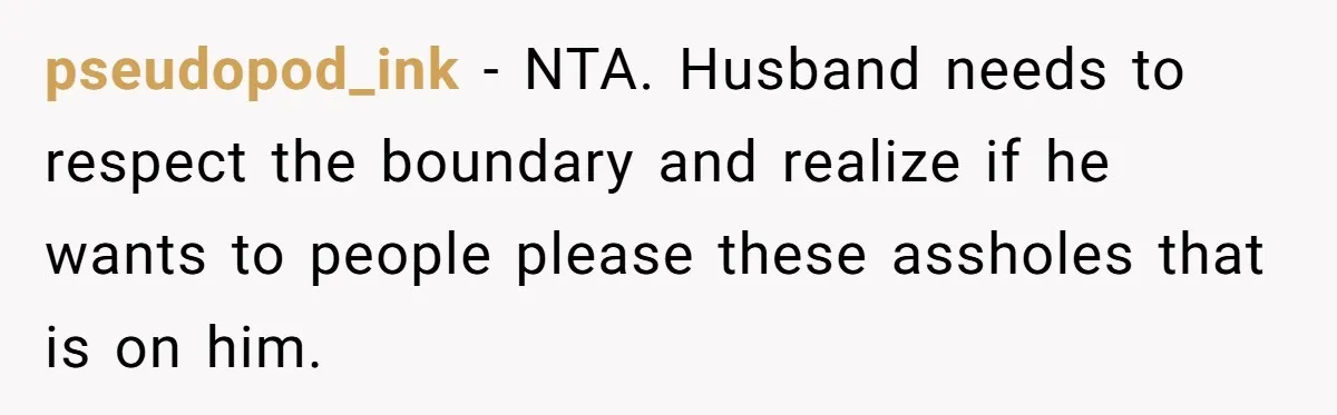 pseudopod_ink − NTA. Husband needs to respect the boundary and realize if he wants to people please these assholes that is on him.