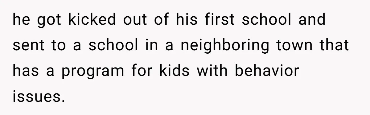 he got kicked out of his first school and sent to a school in a neighboring town that has a program for kids with behavior issues.